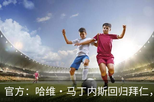 官方：哈维·马丁内斯回归拜仁，担任俱乐部新任品牌大使