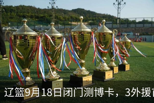 辽篮9月18日闭门测博卡，3外援首次合体，赵继伟不在场才是真考题
