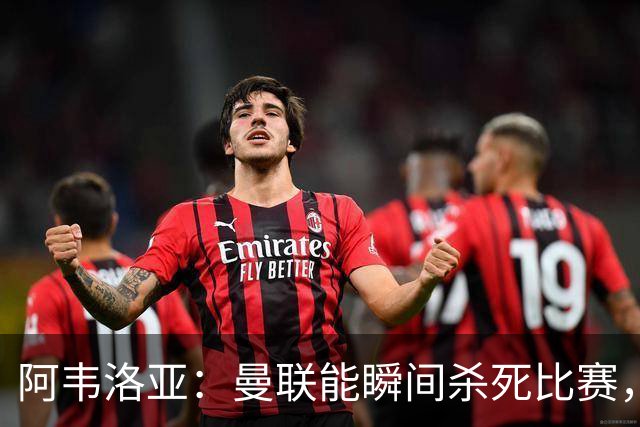 阿韦洛亚：曼联能瞬间杀死比赛，拉什福德库尼亚B费等都喜欢前插